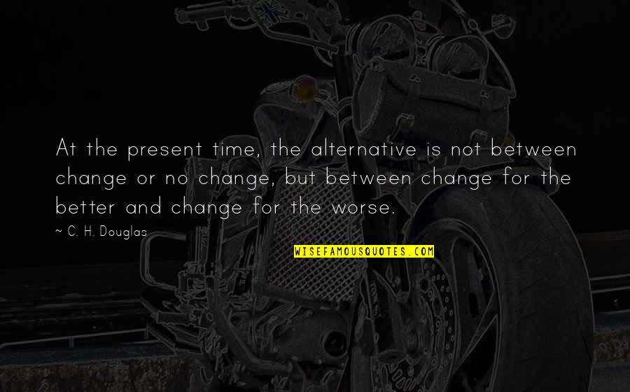 Time To Change For The Better Quotes By C. H. Douglas: At the present time, the alternative is not