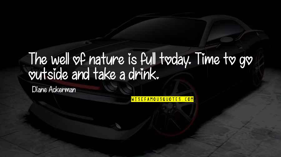 Time To Drink Quotes By Diane Ackerman: The well of nature is full today. Time