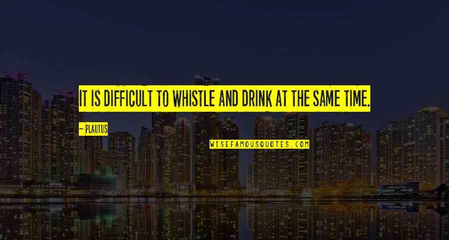 Time To Drink Quotes By Plautus: It is difficult to whistle and drink at