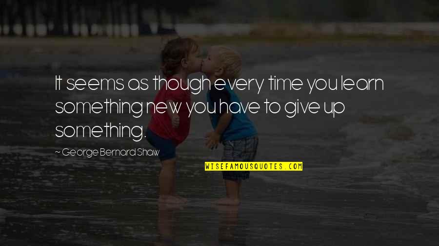 Time To Give Up Quotes By George Bernard Shaw: It seems as though every time you learn Time To Give Up Quotes By George Bernard Shaw: It seems as though every time you learn