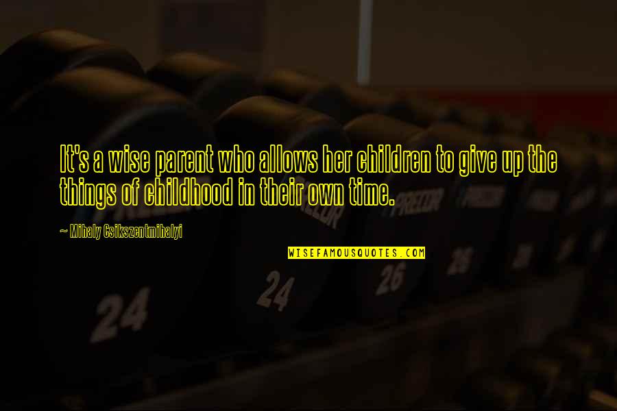 Time To Give Up Quotes By Mihaly Csikszentmihalyi: It's a wise parent who allows her children Time To Give Up Quotes By Mihaly Csikszentmihalyi: It's a wise parent who allows her children
