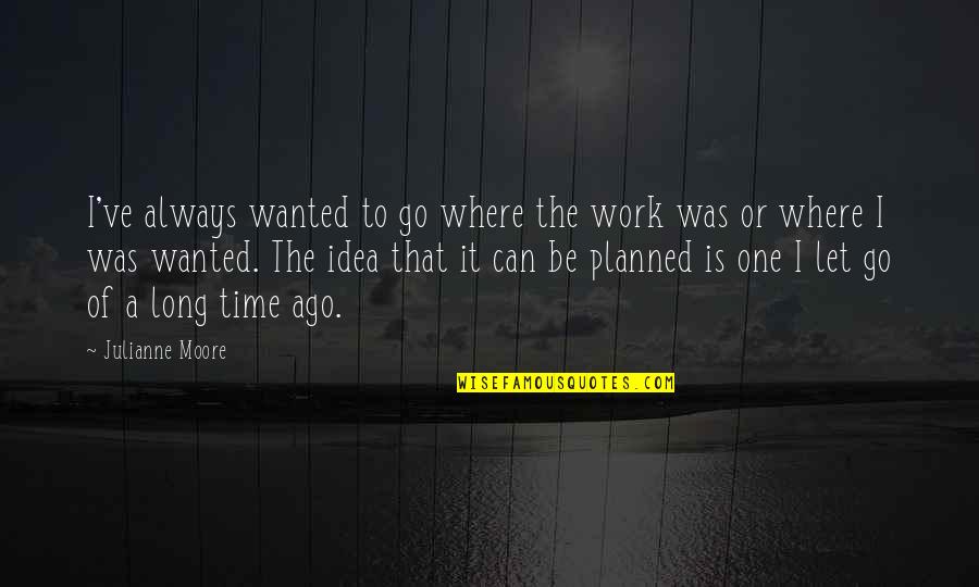 Time To Go To Work Quotes By Julianne Moore: I've always wanted to go where the work