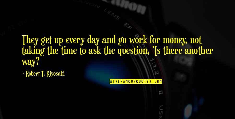 Time To Go To Work Quotes By Robert T. Kiyosaki: They get up every day and go work
