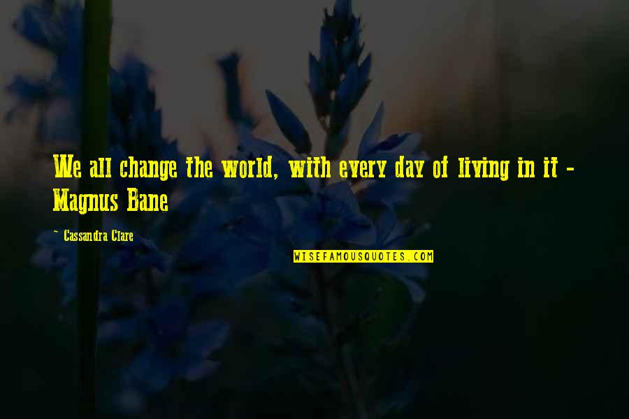 Time To Reinvent Myself Quotes By Cassandra Clare: We all change the world, with every day Time To Reinvent Myself Quotes By Cassandra Clare: We all change the world, with every day