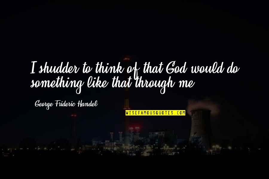 Time To Resign Quotes By George Frideric Handel: I shudder to think of that God would Time To Resign Quotes By George Frideric Handel: I shudder to think of that God would