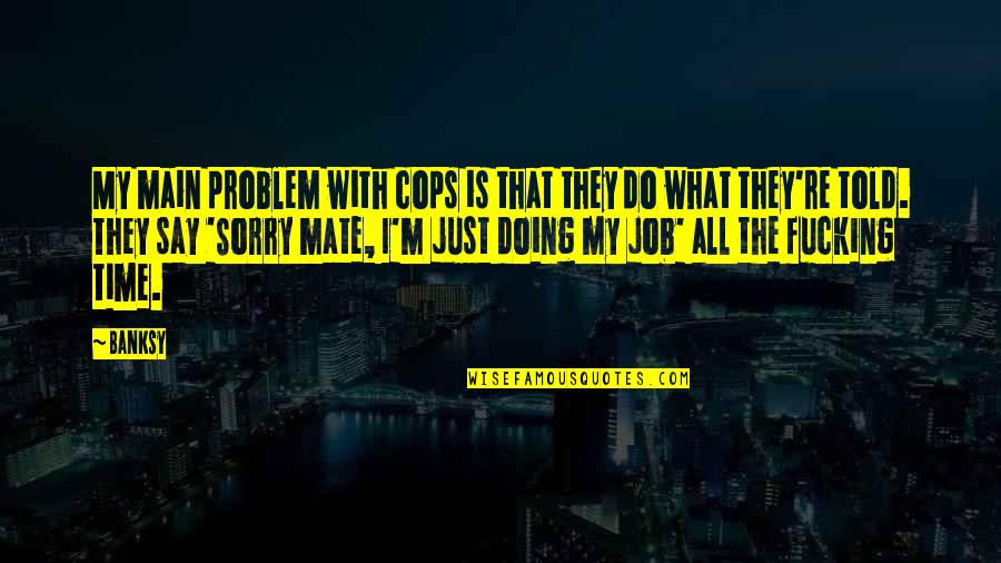 Time To Say Sorry Quotes By Banksy: My main problem with cops is that they Time To Say Sorry Quotes By Banksy: My main problem with cops is that they