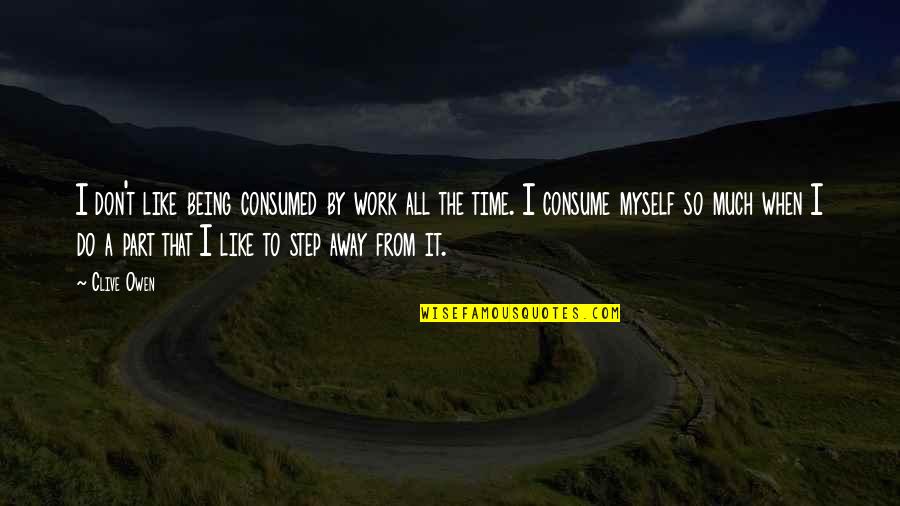 Time To Step Away Quotes By Clive Owen: I don't like being consumed by work all Time To Step Away Quotes By Clive Owen: I don't like being consumed by work all