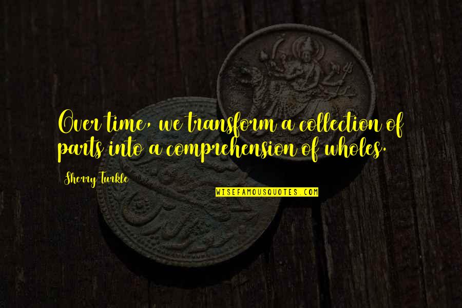 Time To Transform Quotes By Sherry Turkle: Over time, we transform a collection of parts