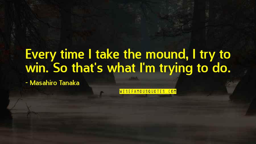 Time To Win Quotes By Masahiro Tanaka: Every time I take the mound, I try