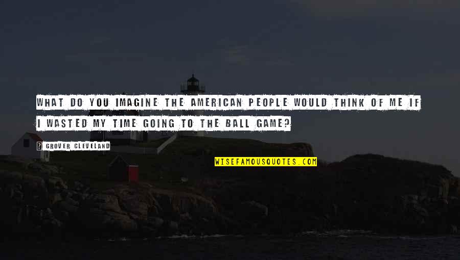 Time Wasted On People Quotes By Grover Cleveland: What do you imagine the American people would Time Wasted On People Quotes By Grover Cleveland: What do you imagine the American people would