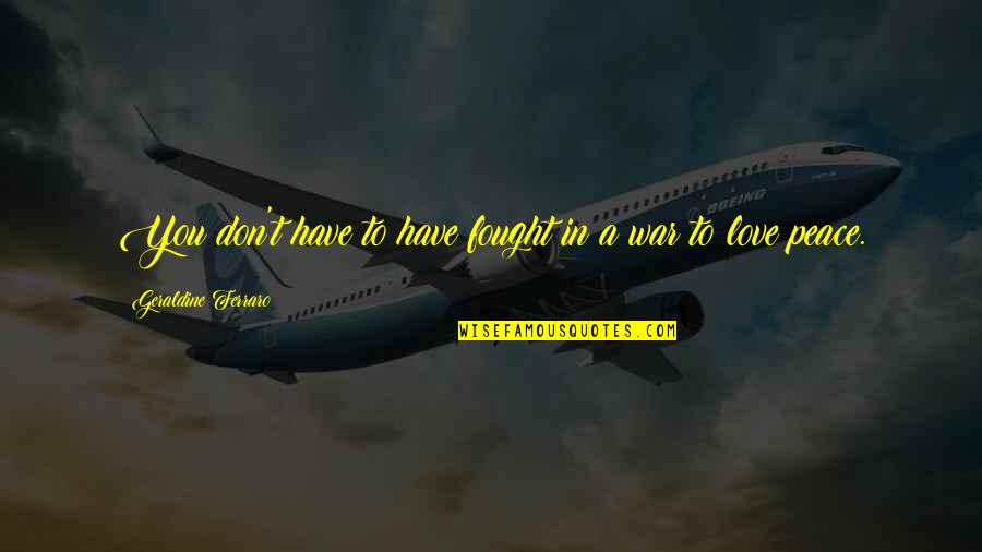 Time We Spent Together Quotes By Geraldine Ferraro: You don't have to have fought in a Time We Spent Together Quotes By Geraldine Ferraro: You don't have to have fought in a
