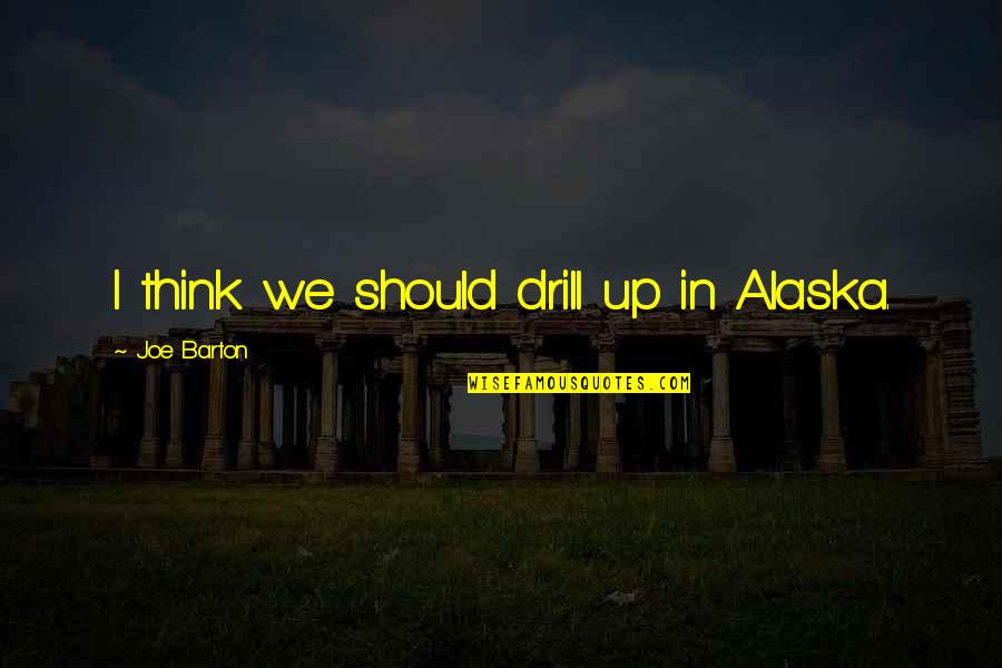 Time Wealth And Health Quotes By Joe Barton: I think we should drill up in Alaska.