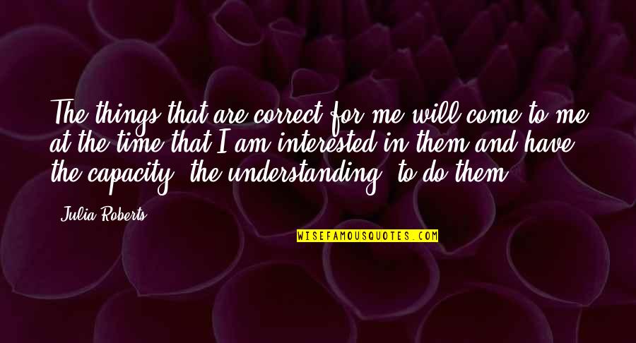 Time Will Come For Us Quotes By Julia Roberts: The things that are correct for me will