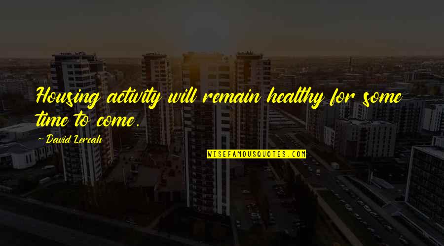 Time Will Come Quotes By David Lereah: Housing activity will remain healthy for some time Time Will Come Quotes By David Lereah: Housing activity will remain healthy for some time