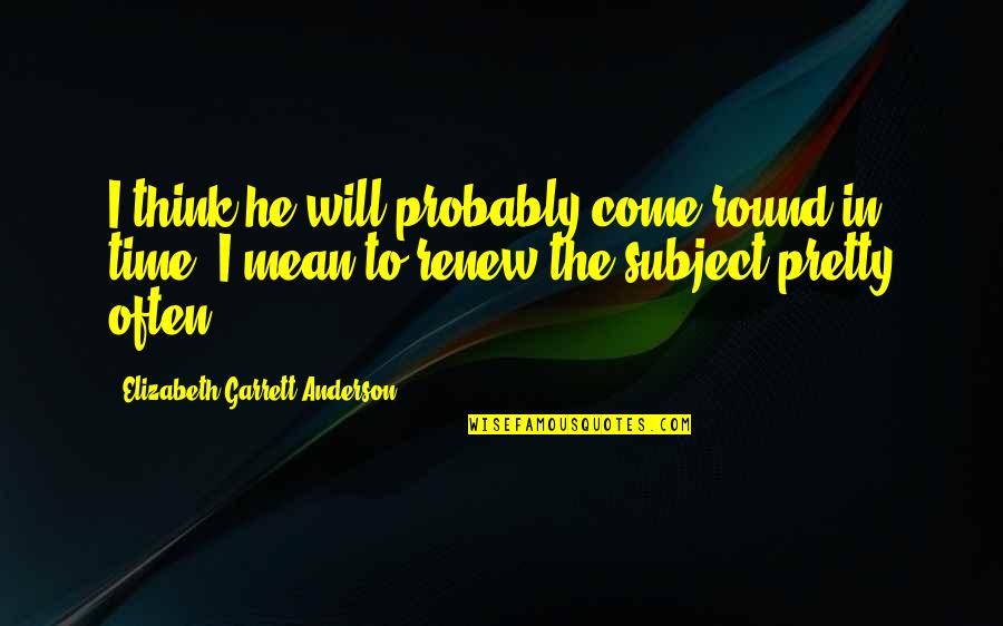 Time Will Come Quotes By Elizabeth Garrett Anderson: I think he will probably come round in Time Will Come Quotes By Elizabeth Garrett Anderson: I think he will probably come round in