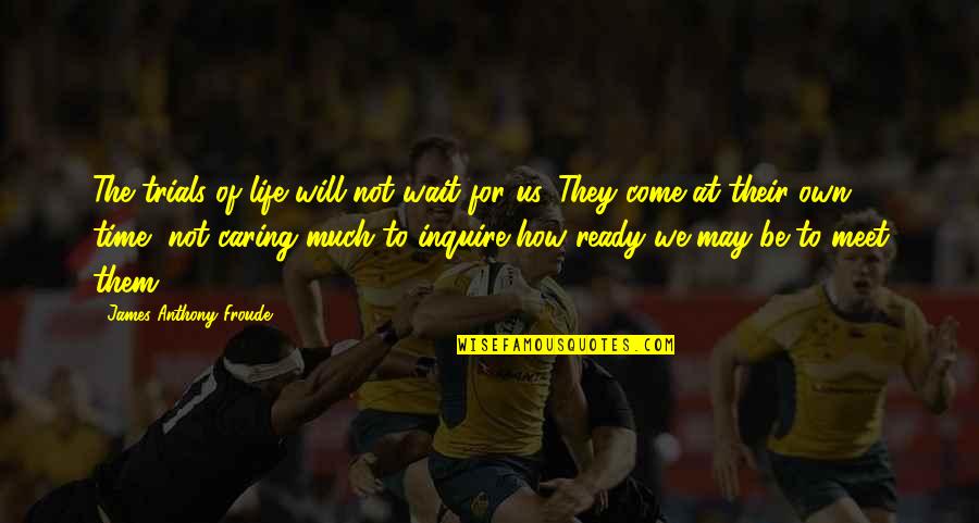 Time Will Come Quotes By James Anthony Froude: The trials of life will not wait for Time Will Come Quotes By James Anthony Froude: The trials of life will not wait for