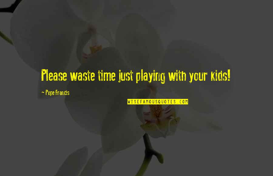 Time With Kids Quotes By Pope Francis: Please waste time just playing with your kids! Time With Kids Quotes By Pope Francis: Please waste time just playing with your kids!