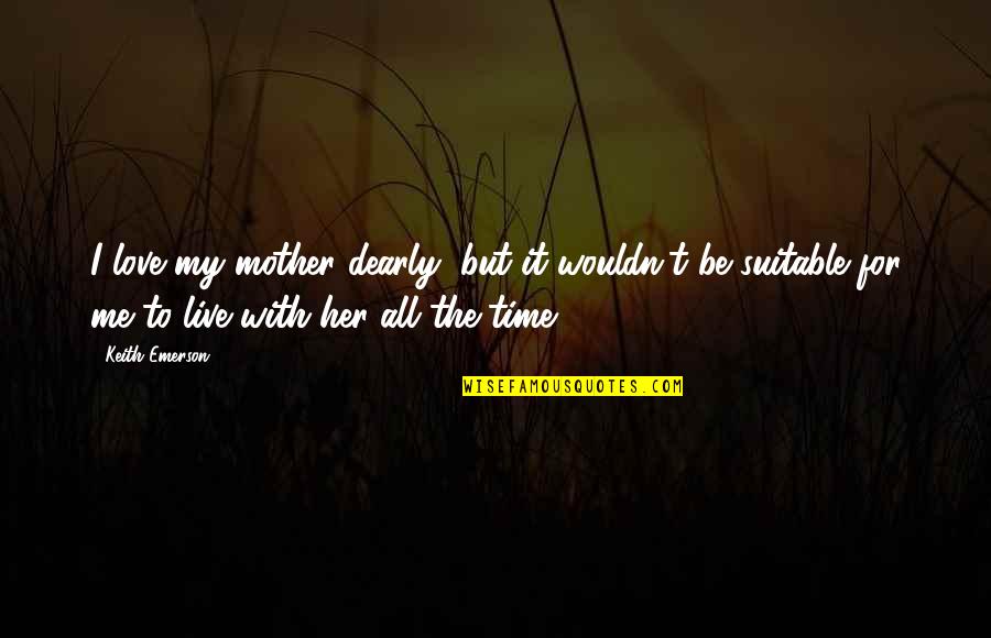 Time With My Love Quotes By Keith Emerson: I love my mother dearly, but it wouldn't Time With My Love Quotes By Keith Emerson: I love my mother dearly, but it wouldn't