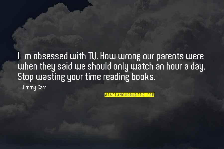 Time With Parents Quotes By Jimmy Carr: I'm obsessed with TV. How wrong our parents