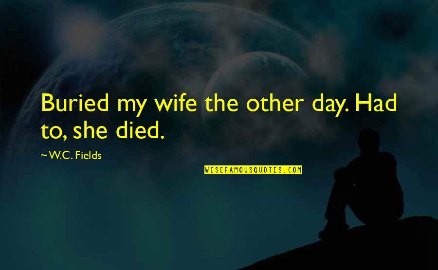 Timebends Quotes By W.C. Fields: Buried my wife the other day. Had to,