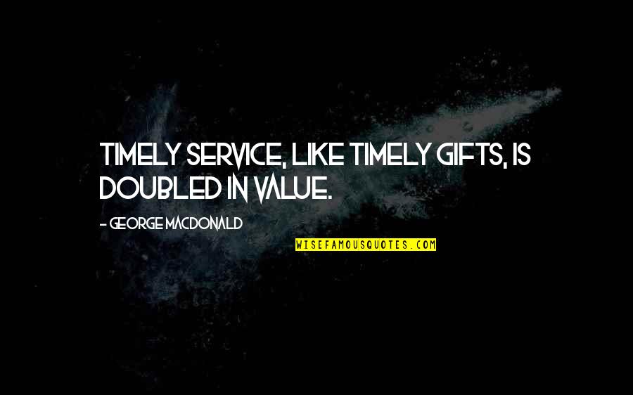 Timely Quotes By George MacDonald: Timely service, like timely gifts, is doubled in