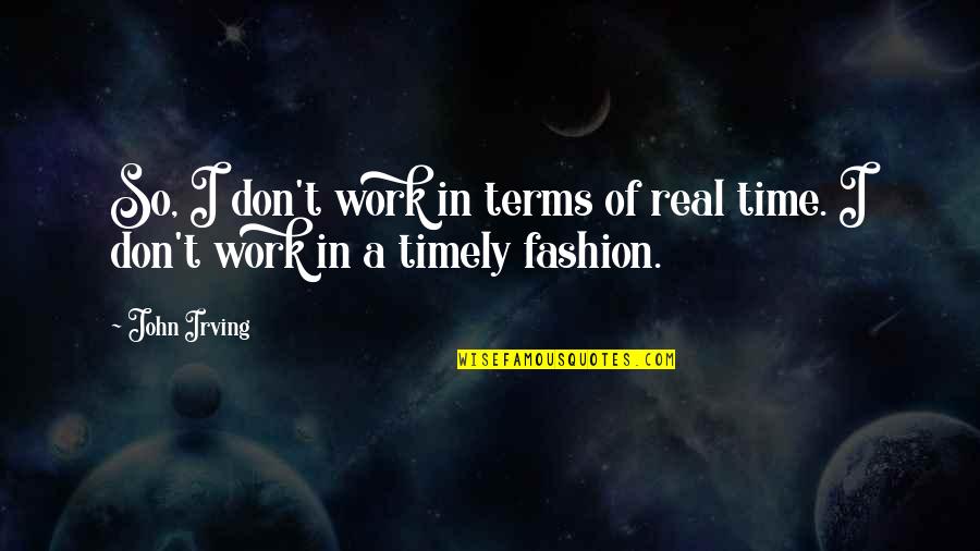 Timely Quotes By John Irving: So, I don't work in terms of real