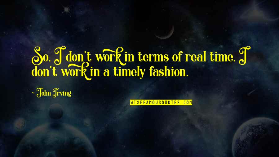 Timely Work Quotes By John Irving: So, I don't work in terms of real