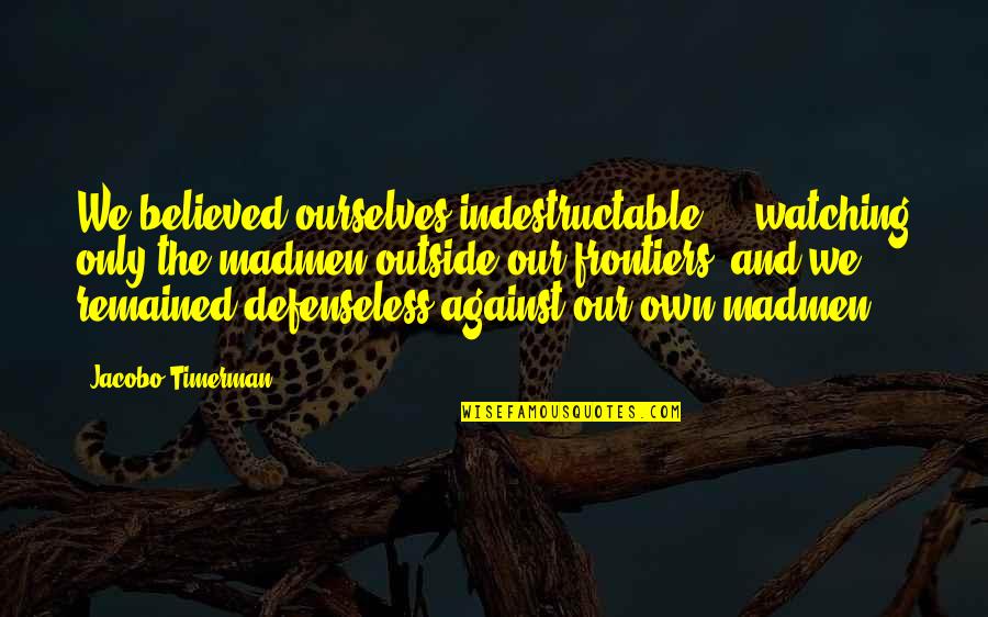 Timerman Y Quotes By Jacobo Timerman: We believed ourselves indestructable ... watching only the