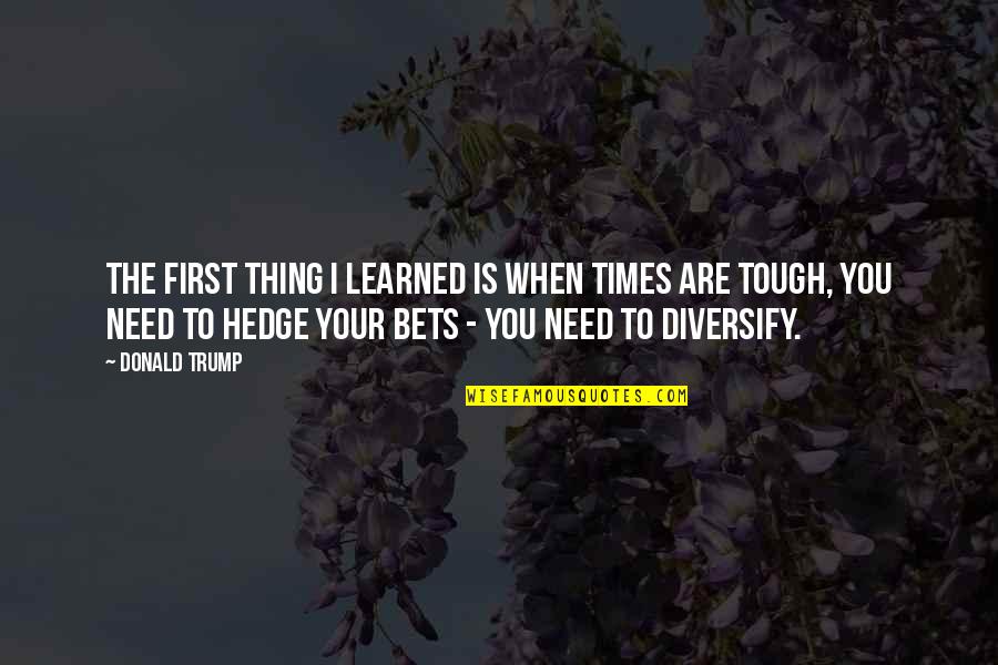 Times Are Tough Quotes By Donald Trump: The first thing I learned is when times Times Are Tough Quotes By Donald Trump: The first thing I learned is when times