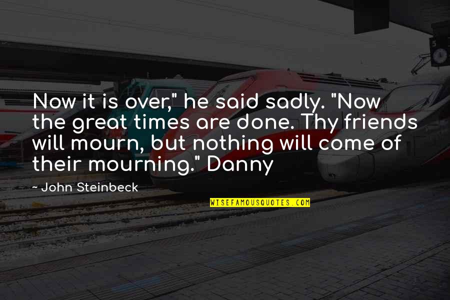 Times He Quotes By John Steinbeck: Now it is over," he said sadly. "Now Times He Quotes By John Steinbeck: Now it is over," he said sadly. "Now