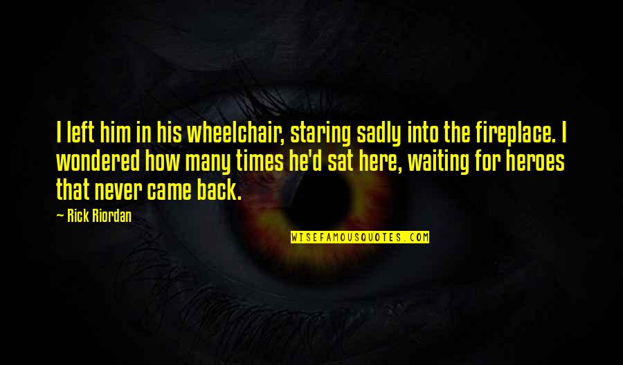 Times He Quotes By Rick Riordan: I left him in his wheelchair, staring sadly Times He Quotes By Rick Riordan: I left him in his wheelchair, staring sadly