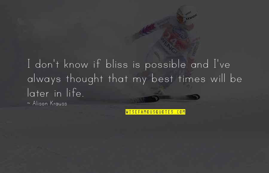 Times In Life Quotes By Alison Krauss: I don't know if bliss is possible and Times In Life Quotes By Alison Krauss: I don't know if bliss is possible and