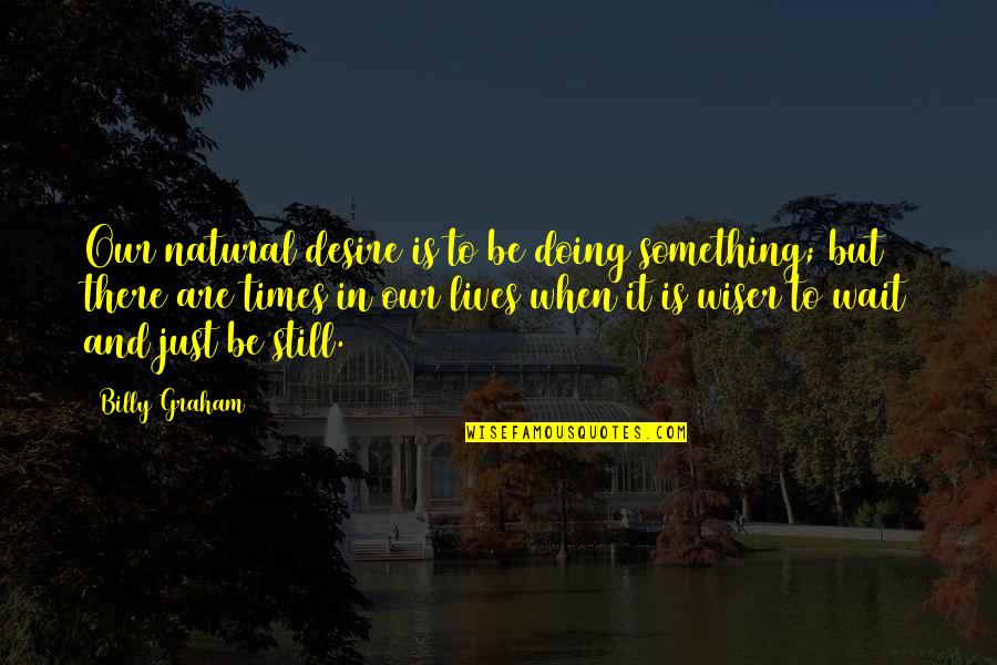 Times In Life Quotes By Billy Graham: Our natural desire is to be doing something; Times In Life Quotes By Billy Graham: Our natural desire is to be doing something;
