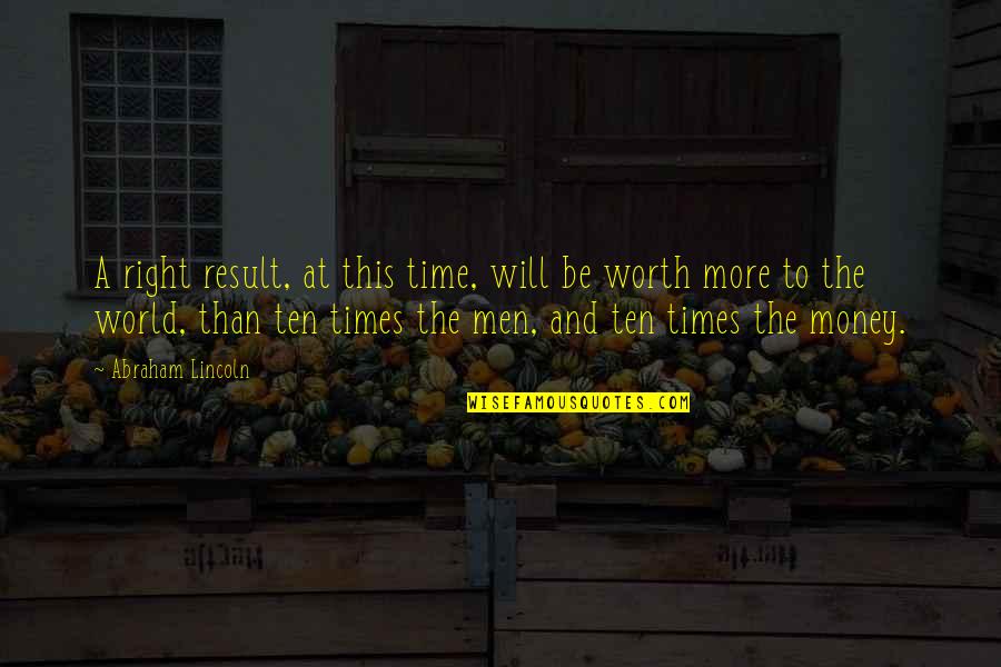 Times Money Quotes By Abraham Lincoln: A right result, at this time, will be