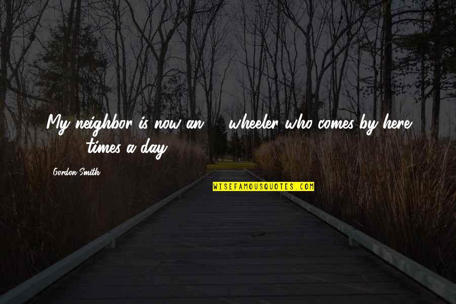 Times My Quotes By Gordon Smith: My neighbor is now an 18-wheeler who comes