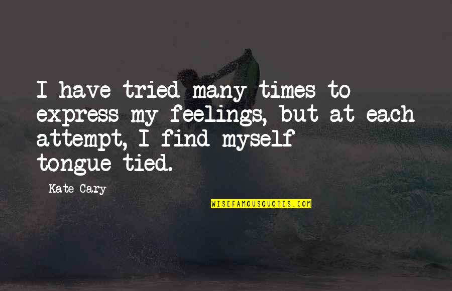 Times My Quotes By Kate Cary: I have tried many times to express my