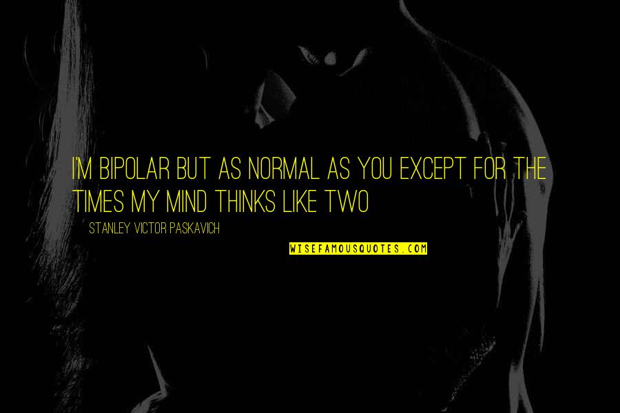 Times My Quotes By Stanley Victor Paskavich: I'm Bipolar but as normal as you except Times My Quotes By Stanley Victor Paskavich: I'm Bipolar but as normal as you except