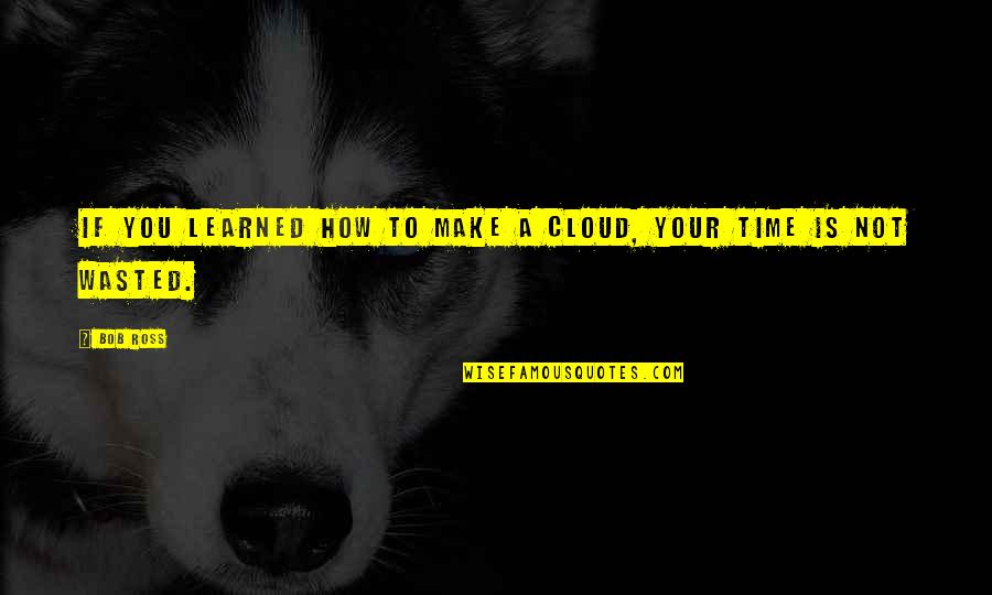 Time's Not Wasted Quotes By Bob Ross: If you learned how to make a cloud,