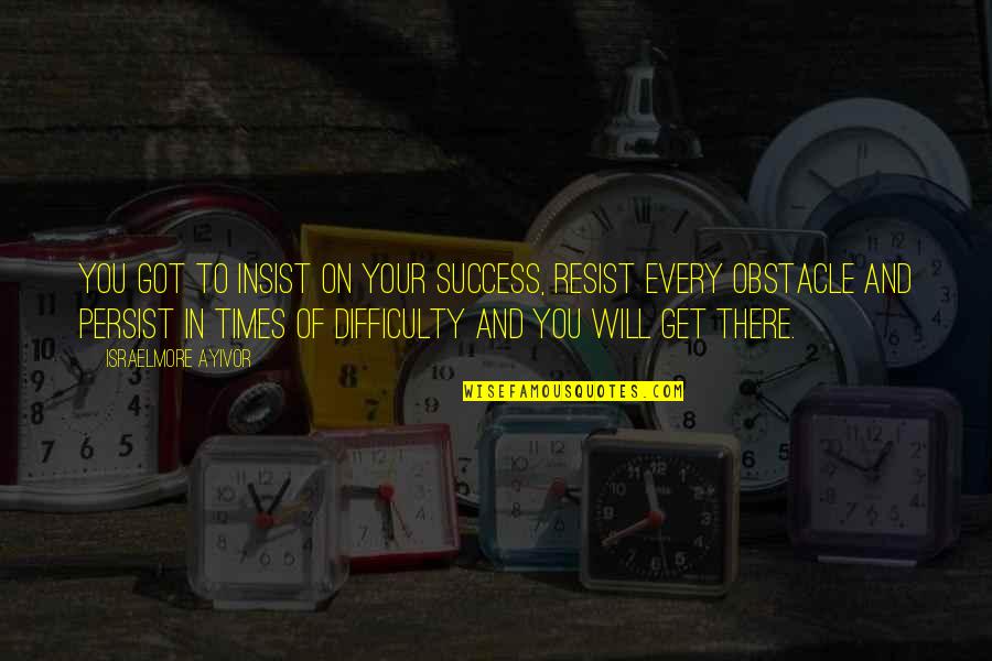 Times Of Difficulty Quotes By Israelmore Ayivor: You got to insist on your success, resist