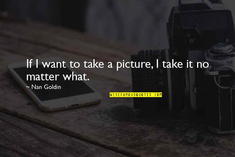 Times Of Stress Quotes By Nan Goldin: If I want to take a picture, I