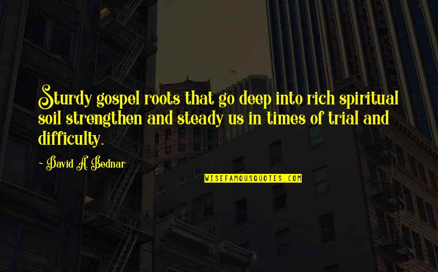 Times Of Trial Quotes By David A. Bednar: Sturdy gospel roots that go deep into rich