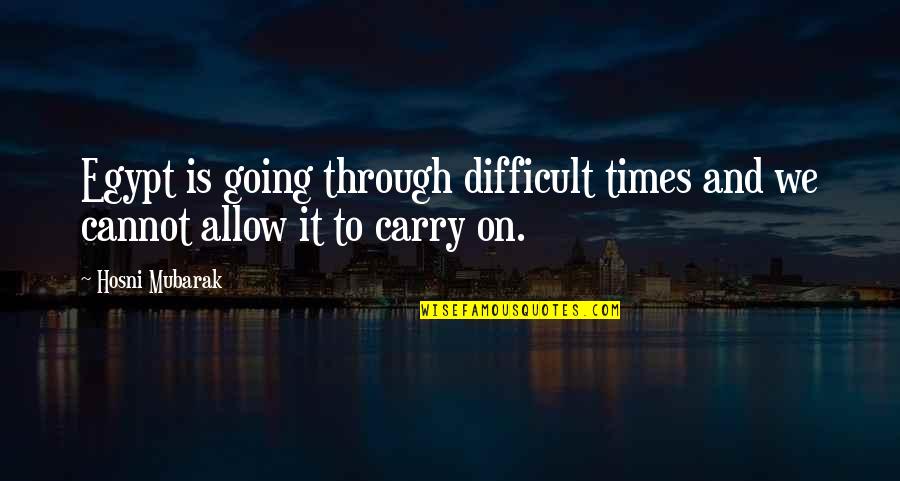 Times On Quotes By Hosni Mubarak: Egypt is going through difficult times and we