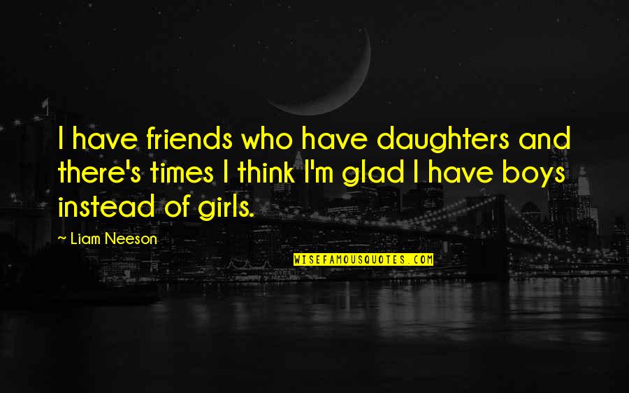 Times With Friends Quotes By Liam Neeson: I have friends who have daughters and there's Times With Friends Quotes By Liam Neeson: I have friends who have daughters and there's