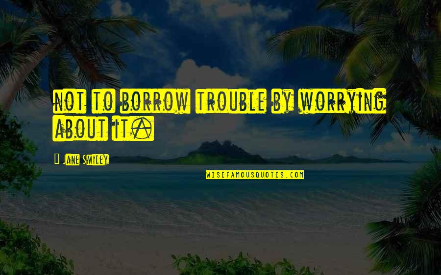 Timesaving Quotes By Jane Smiley: not to borrow trouble by worrying about it.