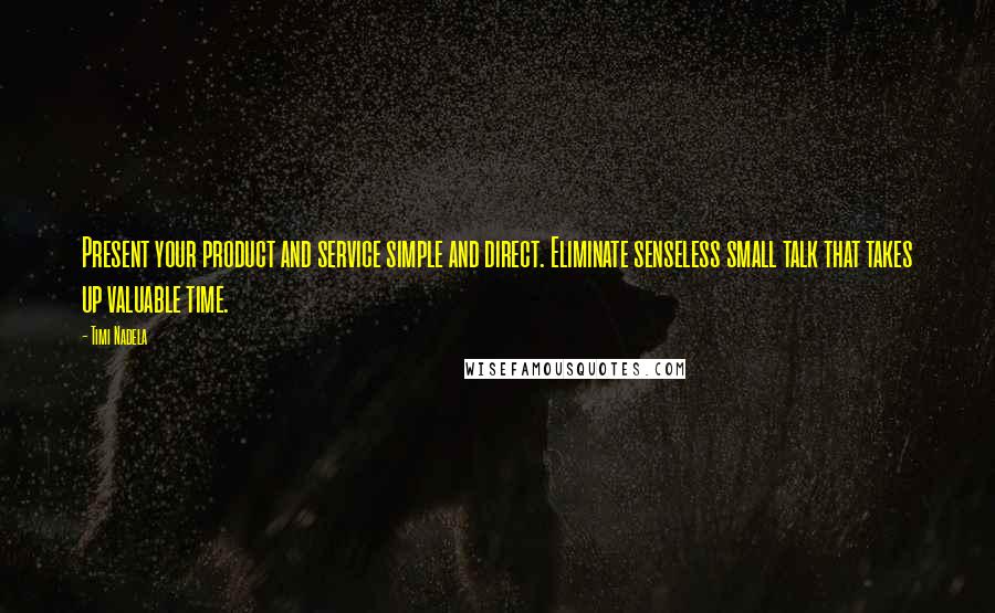Timi Nadela quotes: Present your product and service simple and direct. Eliminate senseless small talk that takes up valuable time. Timi Nadela quotes: Present your product and service simple and direct. Eliminate senseless small talk that takes up valuable time.