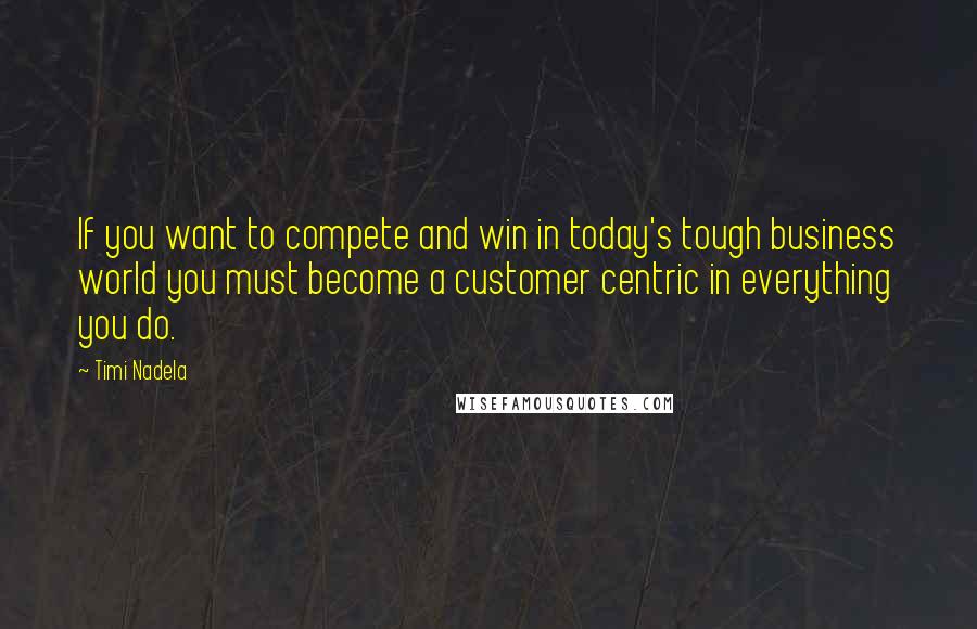 Timi Nadela quotes: If you want to compete and win in today's tough business world you must become a customer centric in everything you do. Timi Nadela quotes: If you want to compete and win in today's tough business world you must become a customer centric in everything you do.