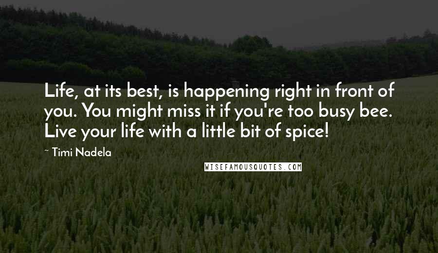 Timi Nadela quotes: Life, at its best, is happening right in front of you. You might miss it if you're too busy bee. Live your life with a little bit of spice!