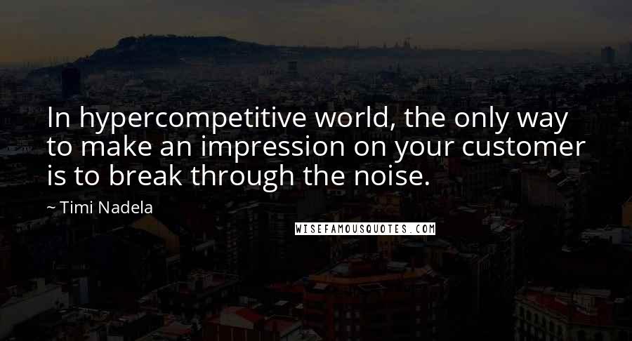 Timi Nadela quotes: In hypercompetitive world, the only way to make an impression on your customer is to break through the noise. Timi Nadela quotes: In hypercompetitive world, the only way to make an impression on your customer is to break through the noise.