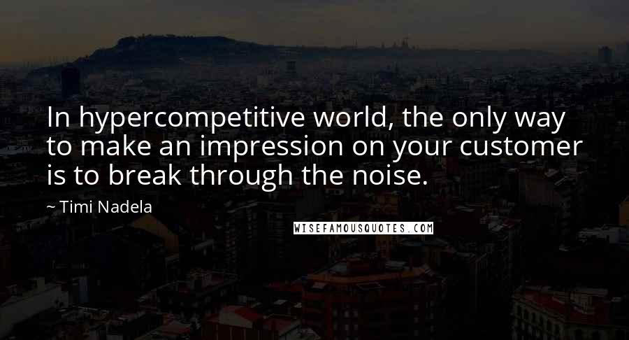 Timi Nadela quotes: In hypercompetitive world, the only way to make an impression on your customer is to break through the noise.