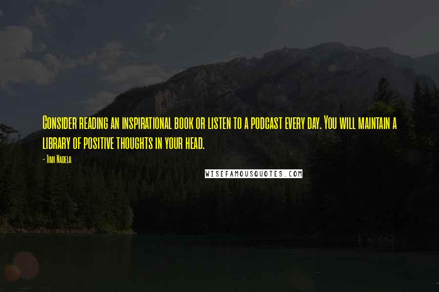 Timi Nadela quotes: Consider reading an inspirational book or listen to a podcast every day. You will maintain a library of positive thoughts in your head.